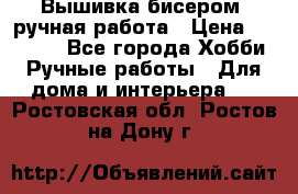 Вышивка бисером, ручная работа › Цена ­ 15 000 - Все города Хобби. Ручные работы » Для дома и интерьера   . Ростовская обл.,Ростов-на-Дону г.